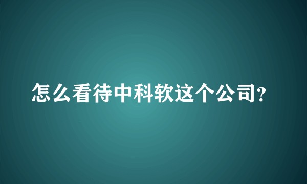 怎么看待中科软这个公司?