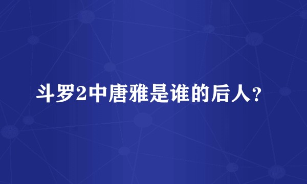 斗罗2中唐雅是谁的后人?