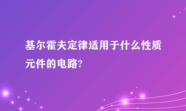 基尔霍夫定律适用于什么性质元件的电路?