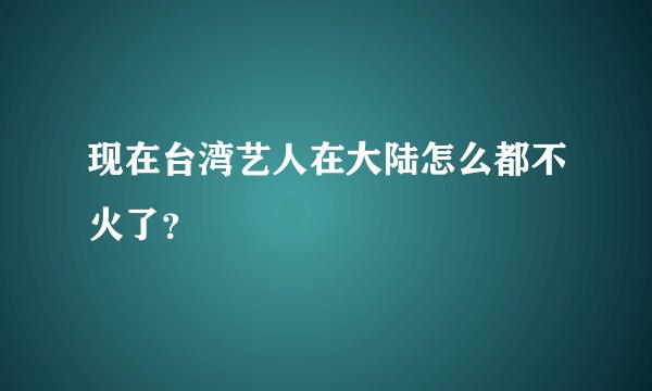 现在台湾艺人在大陆怎么都不火了？