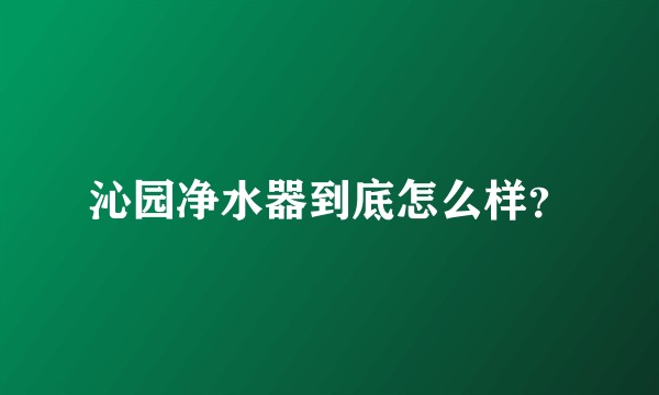 沁园净水器到底怎么样？