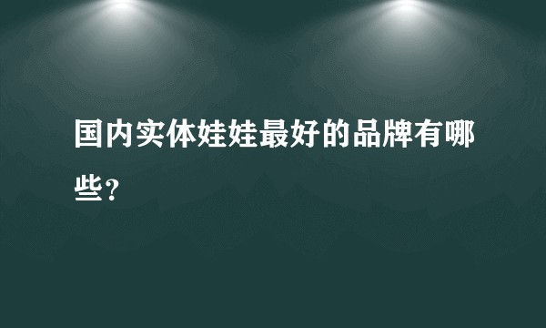 国内实体娃娃最好的品牌有哪些？