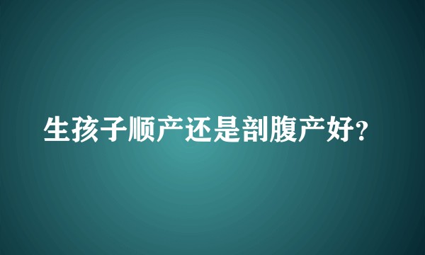 生孩子顺产还是剖腹产好？