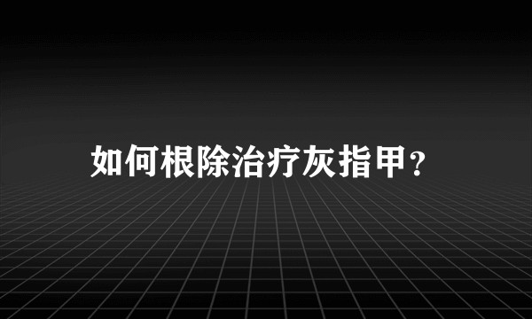 如何根除治疗灰指甲？