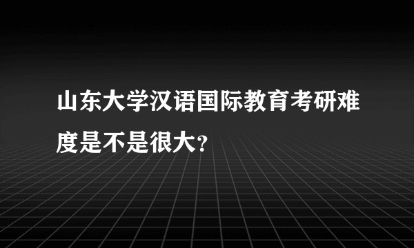山东大学汉语国际教育考研难度是不是很大？