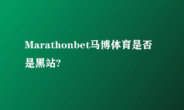 Marathonbet马博体育是否是黑站?