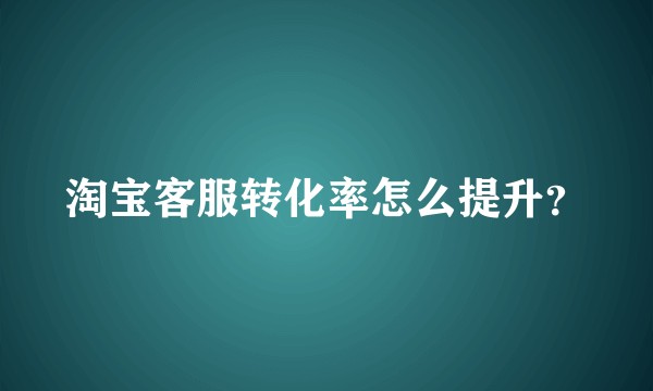 淘宝客服转化率怎么提升？