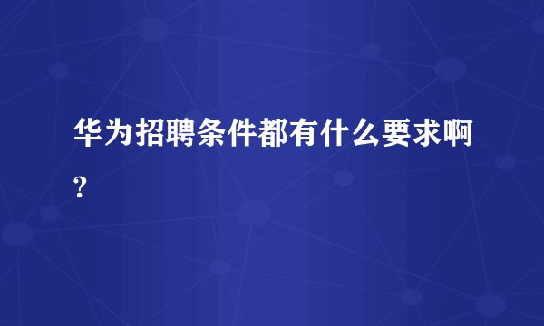 华为招聘条件都有什么要求啊?