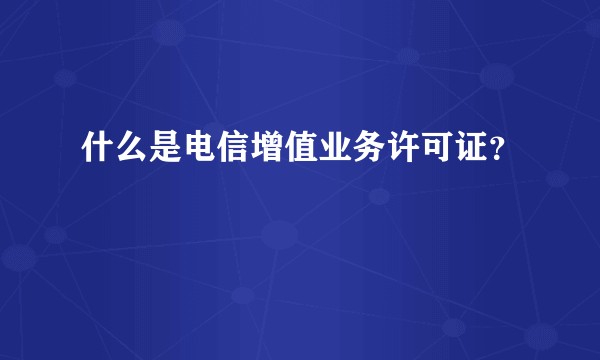 什么是电信增值业务许可证？