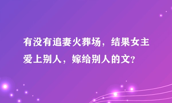 有没有追妻火葬场，结果女主爱上别人，嫁给别人的文？