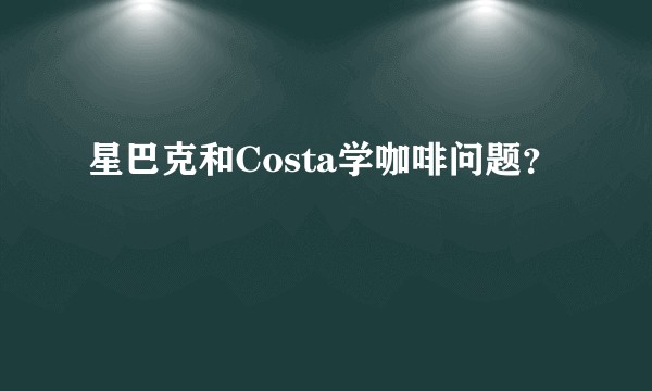 星巴克和Costa学咖啡问题？