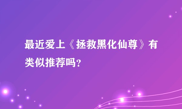 最近爱上《拯救黑化仙尊》有类似推荐吗?