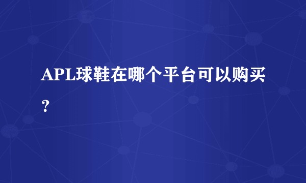 APL球鞋在哪个平台可以购买？