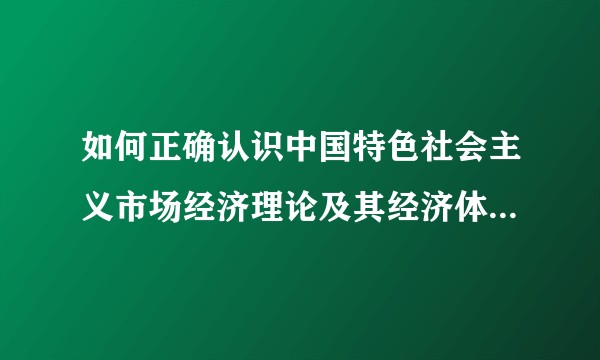 如何正确认识中国特色社会主义市场经济理论及其经济体制改革？