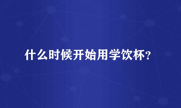 什么时候开始用学饮杯？
