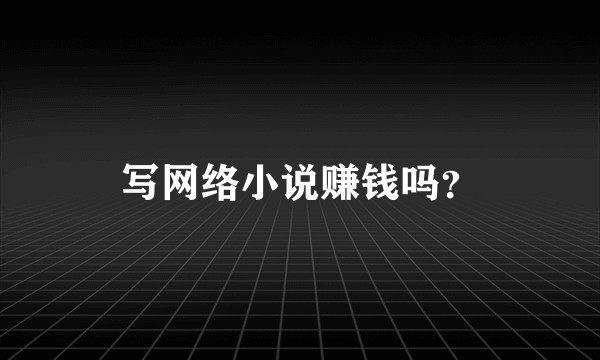 写网络小说赚钱吗？