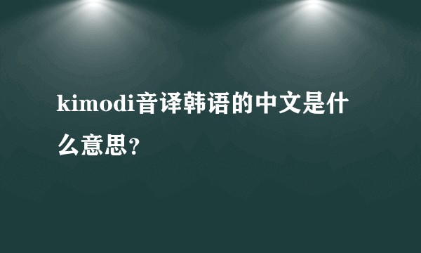 kimodi音译韩语的中文是什么意思？