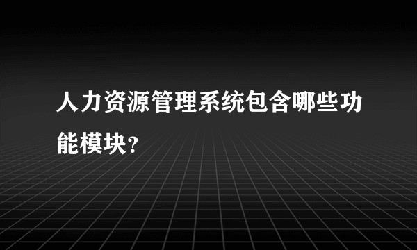 人力资源管理系统包含哪些功能模块？