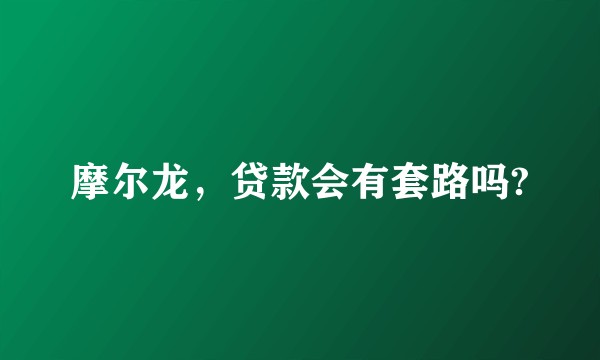 摩尔龙,贷款会有套路吗?