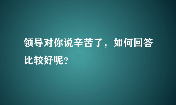 领导对你说辛苦了，如何回答比较好呢？