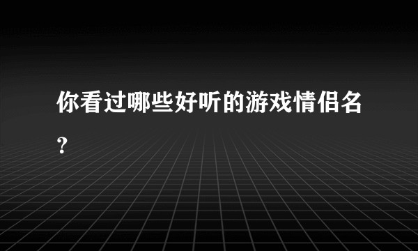 你看过哪些好听的游戏情侣名？