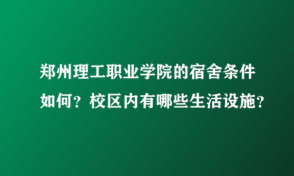 郑州理工职业学院的宿舍条件如何?校区内有哪些生活设施?
