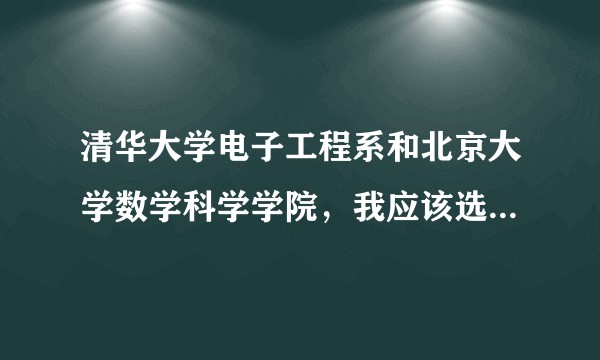 清华大学电子工程系和北京大学数学科学学院，我应该选哪一个？