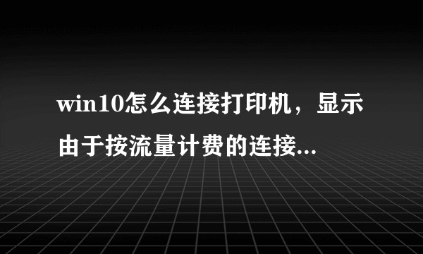 win10怎么连接打印机，显示由于按流量计费的连接，安装未完成？