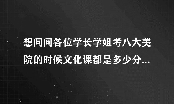 想问问各位学长学姐考八大美院的时候文化课都是多少分进的呢？