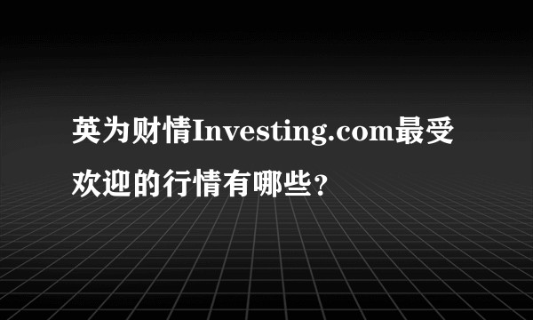 英为财情Investing.com最受欢迎的行情有哪些?