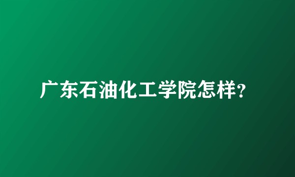 广东石油化工学院怎样？
