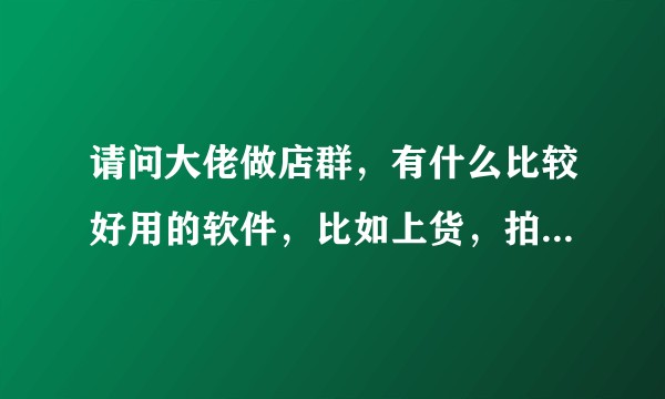 请问大佬做店群，有什么比较好用的软件，比如上货，拍单的软件？