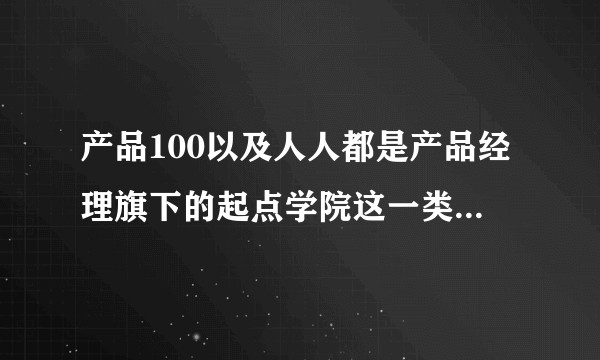 产品100以及人人都是产品经理旗下的起点学院这一类的培训课程怎么样？