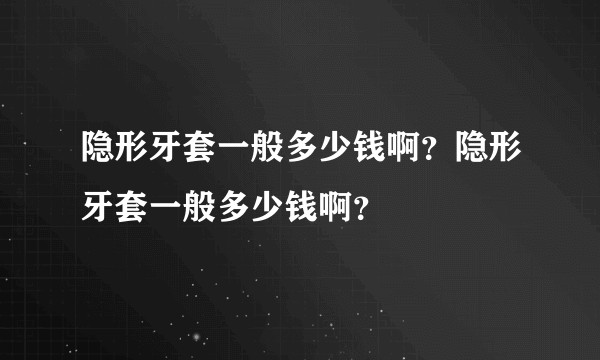 隐形牙套一般多少钱啊？隐形牙套一般多少钱啊？