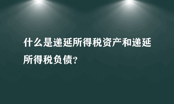 什么是递延所得税资产和递延所得税负债？