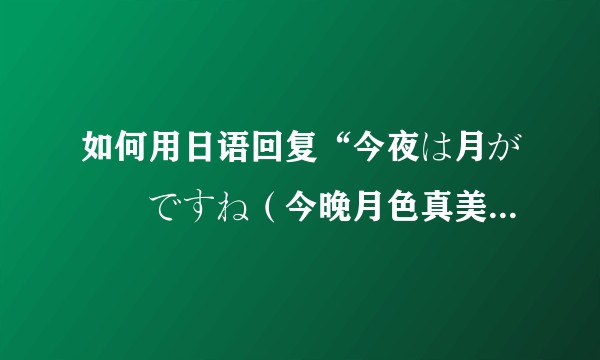 如何用日语回复“今夜は月が綺麗ですね(今晚月色真美)” ?