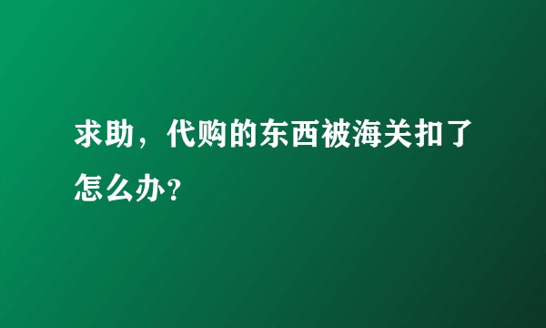 求助，代购的东西被海关扣了怎么办？