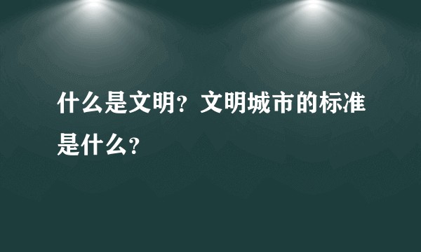 什么是文明？文明城市的标准是什么？