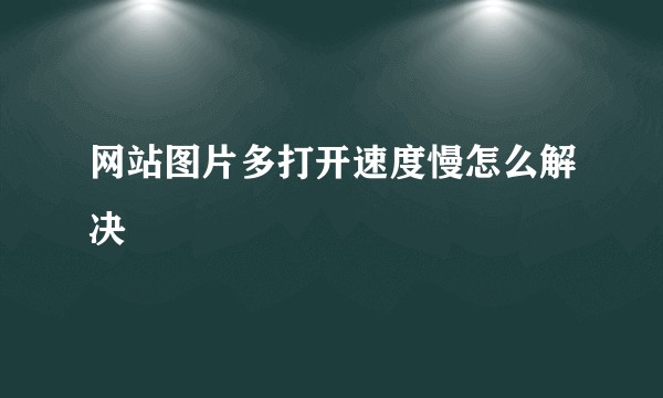 网站图片多打开速度慢怎么解决