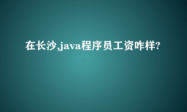 在长沙,java程序员工资咋样?