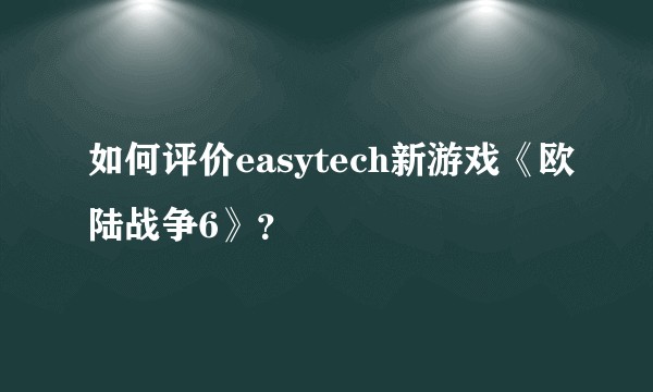 如何评价easytech新游戏《欧陆战争6》？