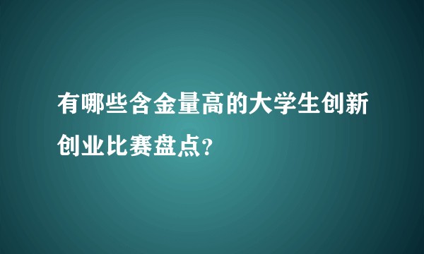 有哪些含金量高的大学生创新创业比赛盘点？