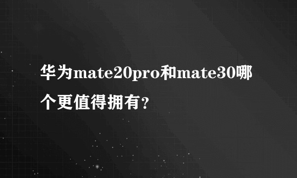 华为mate20pro和mate30哪个更值得拥有？