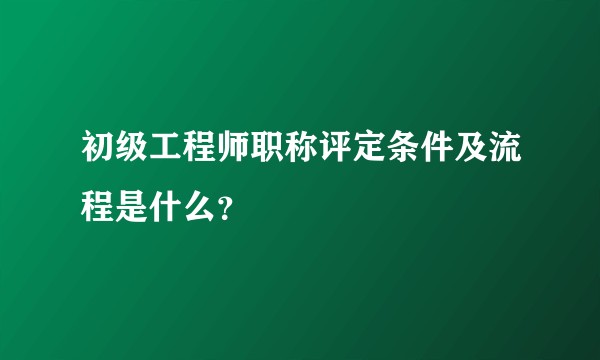 初级工程师职称评定条件及流程是什么？