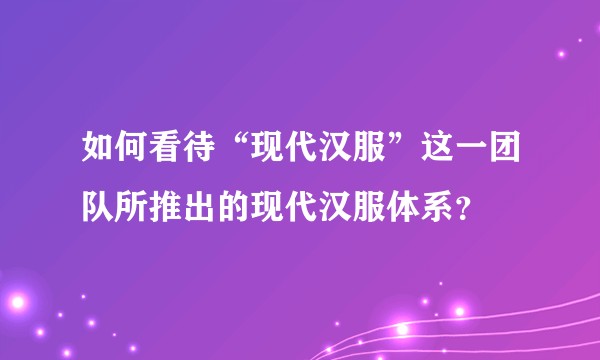 如何看待“现代汉服”这一团队所推出的现代汉服体系？