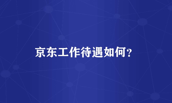 京东工作待遇如何？