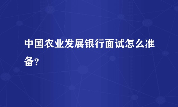中国农业发展银行面试怎么准备？