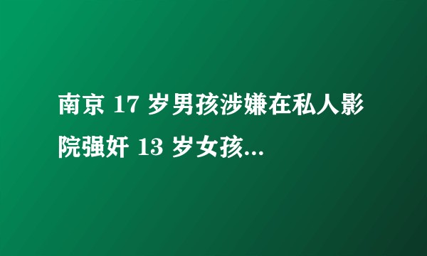 南京 17 岁男孩涉嫌在私人影院强奸 13 岁女孩，影院是否需要担责？私人影院都存在哪些监管盲区？