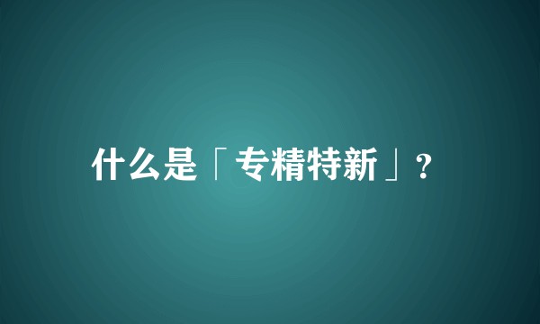 什么是「专精特新」?