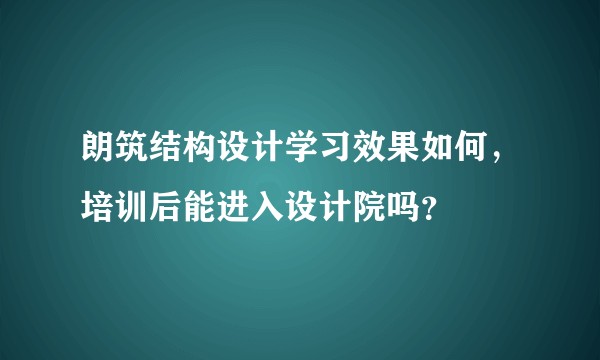 朗筑结构设计学习效果如何，培训后能进入设计院吗？